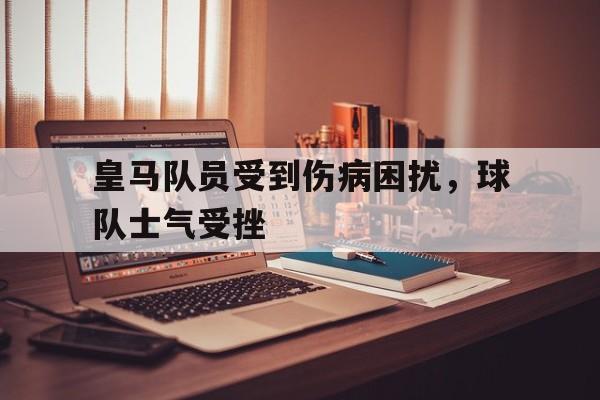 皇马队员受到伤病困扰,球队士气受挫