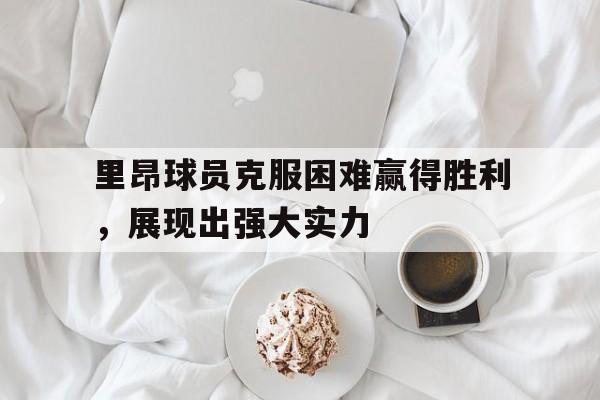 里昂球员克服困难赢得胜利,展现出强大实力