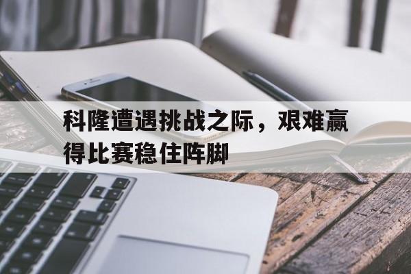 科隆遭遇挑战之际，艰难赢得比赛稳住阵脚的简单介绍