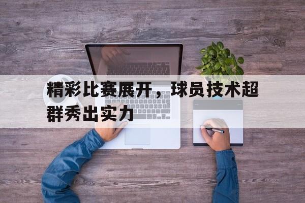 包含精彩比赛展开，球员技术超群秀出实力的词条