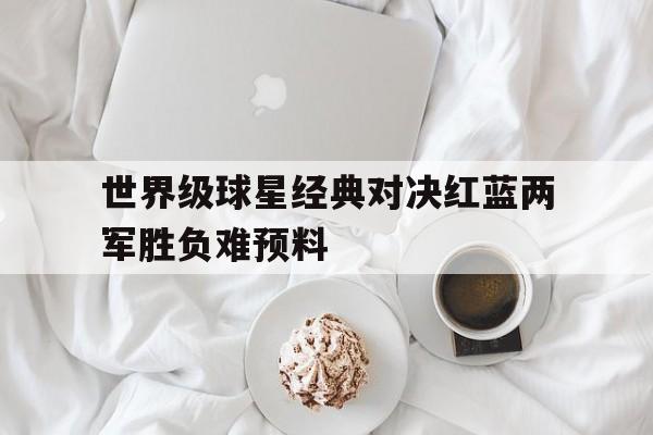 世界级球星经典对决红蓝两军胜负难预料的简单介绍