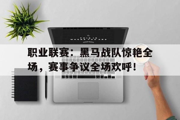 职业联赛：黑马战队惊艳全场，赛事争议全场欢呼！