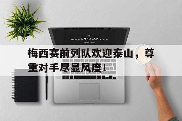 梅西赛前列队欢迎泰山，尊重对手尽显风度！