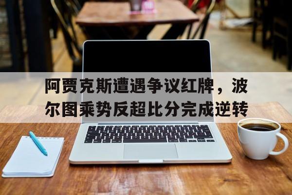 阿贾克斯遭遇争议红牌，波尔图乘势反超比分完成逆转