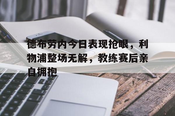 德布劳内今日表现抢眼，利物浦整场无解，教练赛后亲自拥抱