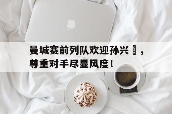 曼城赛前列队欢迎孙兴慜,尊重对手尽显风度!