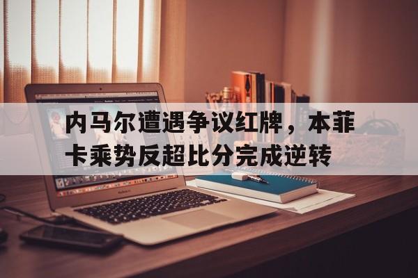 内马尔遭遇争议红牌，本菲卡乘势反超比分完成逆转