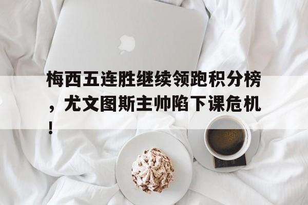 梅西五连胜继续领跑积分榜，尤文图斯主帅陷下课危机！